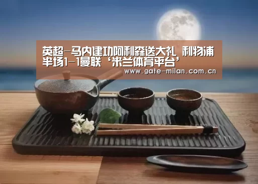 英超-马内建功阿利森送大礼 利物浦半场1-1曼联‘米兰体育平台’(图2) 米兰体育平台