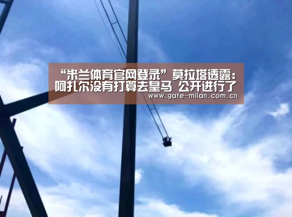 “米兰体育官网登录”莫拉塔透露:阿扎尔没有打算去皇马 公开进行了否认(图2) 米兰体育app网址